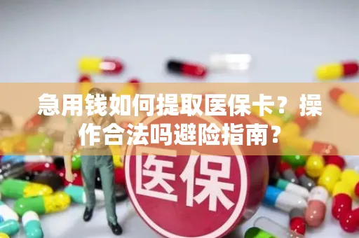 急用钱如何提取医保卡？操作合法吗避险指南？
