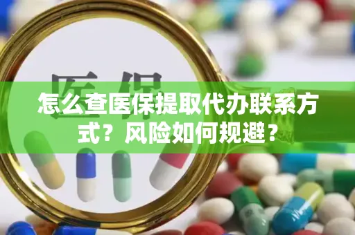 怎么查医保提取代办联系方式？风险如何规避？